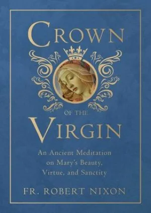 Crown of the Virgin: An Ancient Meditation on Mary's Beauty, Virtue, and Sanctity by Robert Nixon